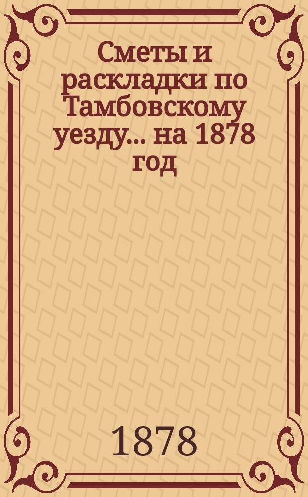 [Сметы и раскладки по Тамбовскому уезду]... ... на 1878 год