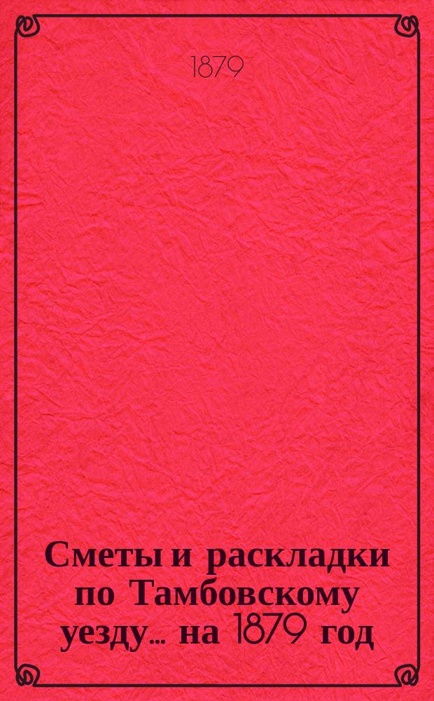[Сметы и раскладки по Тамбовскому уезду]... ... на 1879 год