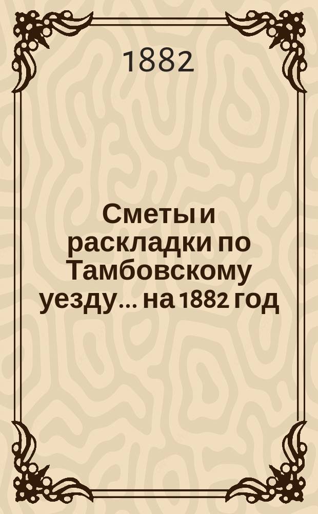 [Сметы и раскладки по Тамбовскому уезду]... ... на 1882 год