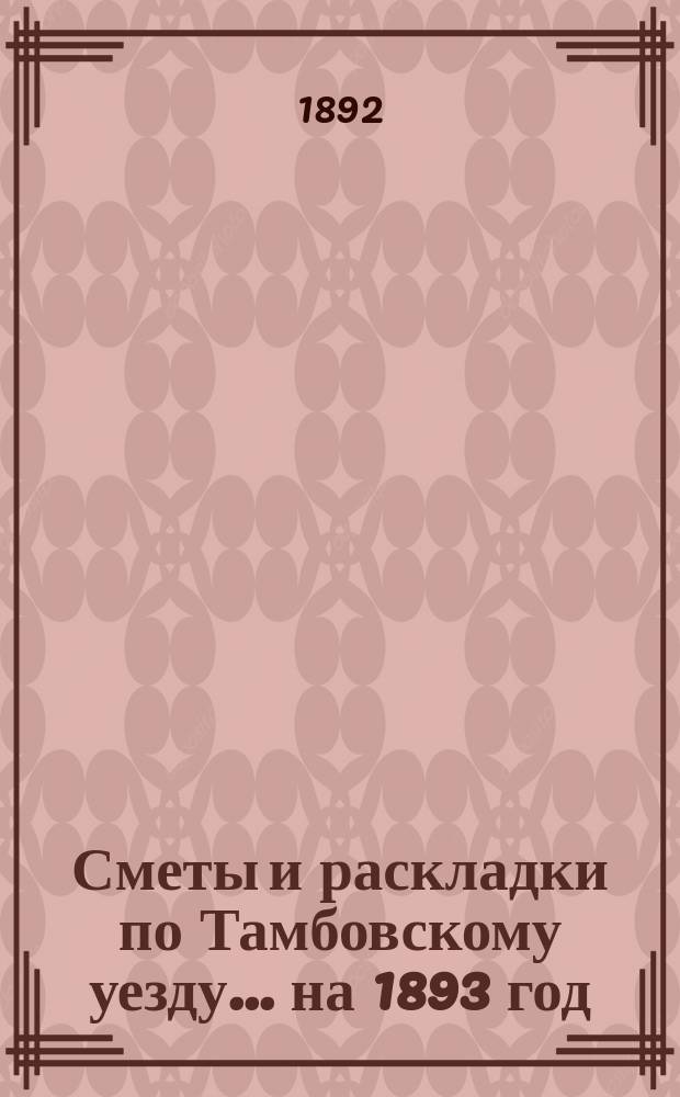 [Сметы и раскладки по Тамбовскому уезду]... ... на 1893 год