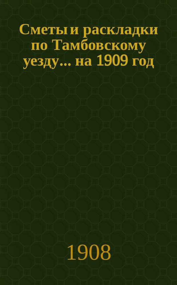 [Сметы и раскладки по Тамбовскому уезду]... ... на 1909 год