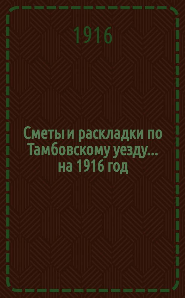 [Сметы и раскладки по Тамбовскому уезду]... ... на 1916 год