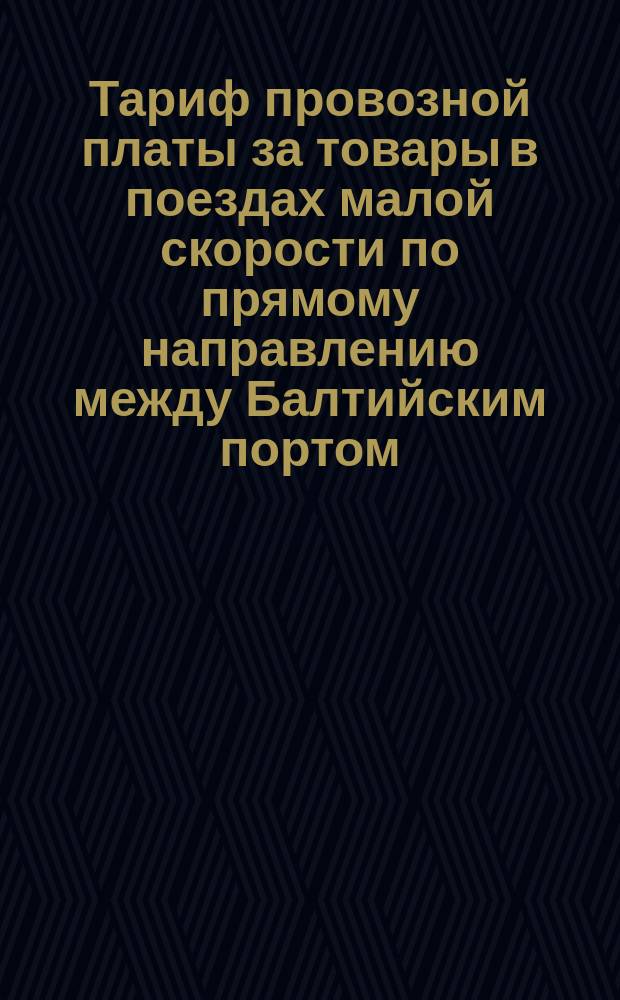 Тариф провозной платы за товары в поездах малой скорости по прямому направлению между Балтийским портом, Ревелем и Москвою : С 10 ноября 1870 г