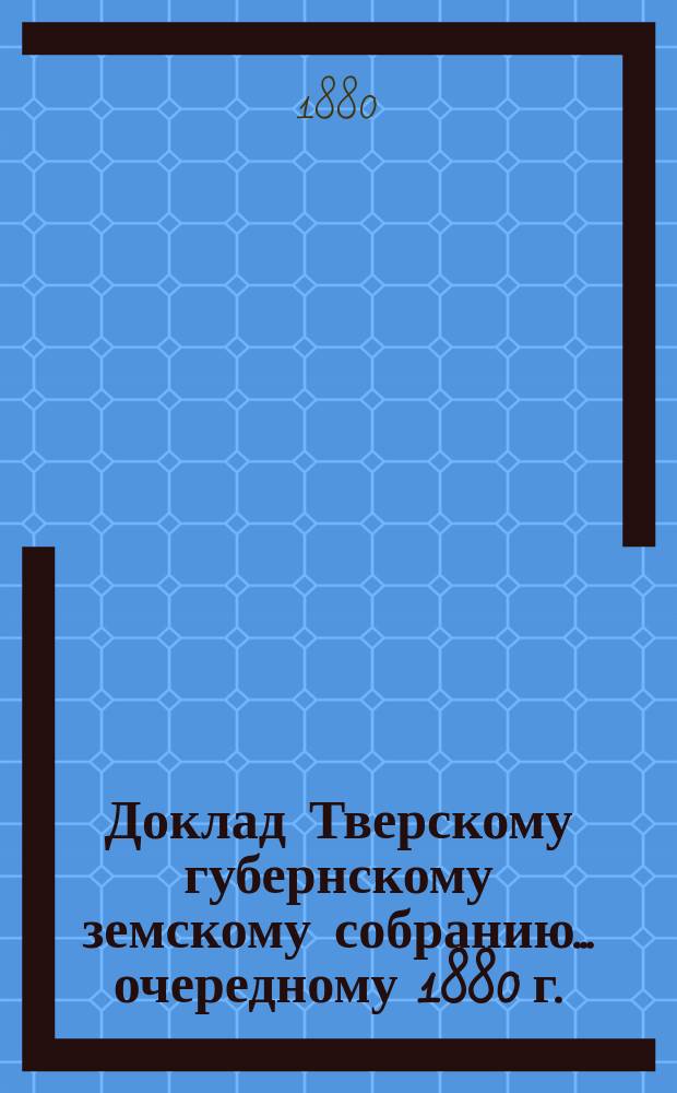 Доклад Тверскому губернскому земскому собранию... [очередному 1880 г.] : [О продовольственном положении в губернии]