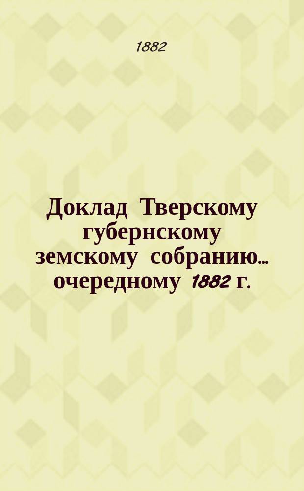 Доклад Тверскому губернскому земскому собранию... [очередному 1882 г.] : О взаимном земском от огня страховании