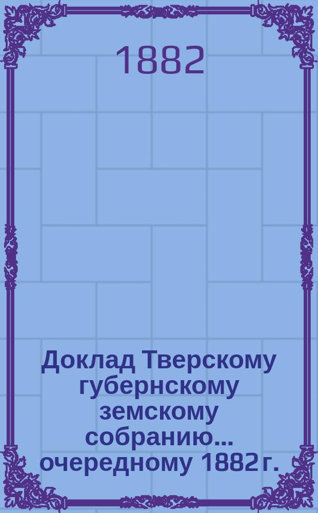 Доклад Тверскому губернскому земскому собранию... [очередному 1882 г.] : По устройству колонии для душевнобольных в с. Бурашеве