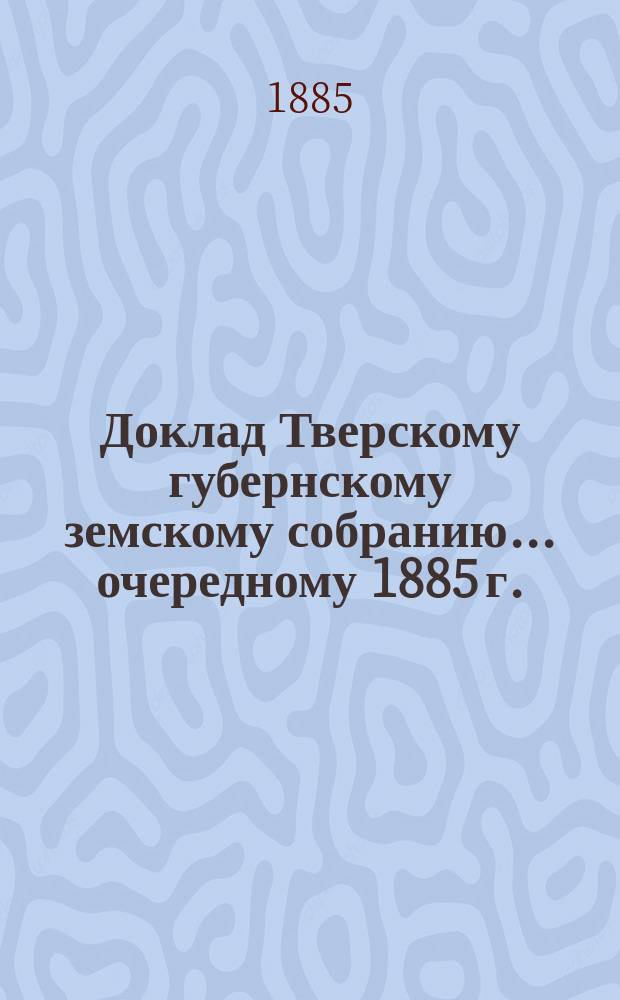 Доклад Тверскому губернскому земскому собранию... [очередному 1885 г.] : О бывших в 1885 году эпизоотиях и мерах, принимавшихся против их развития