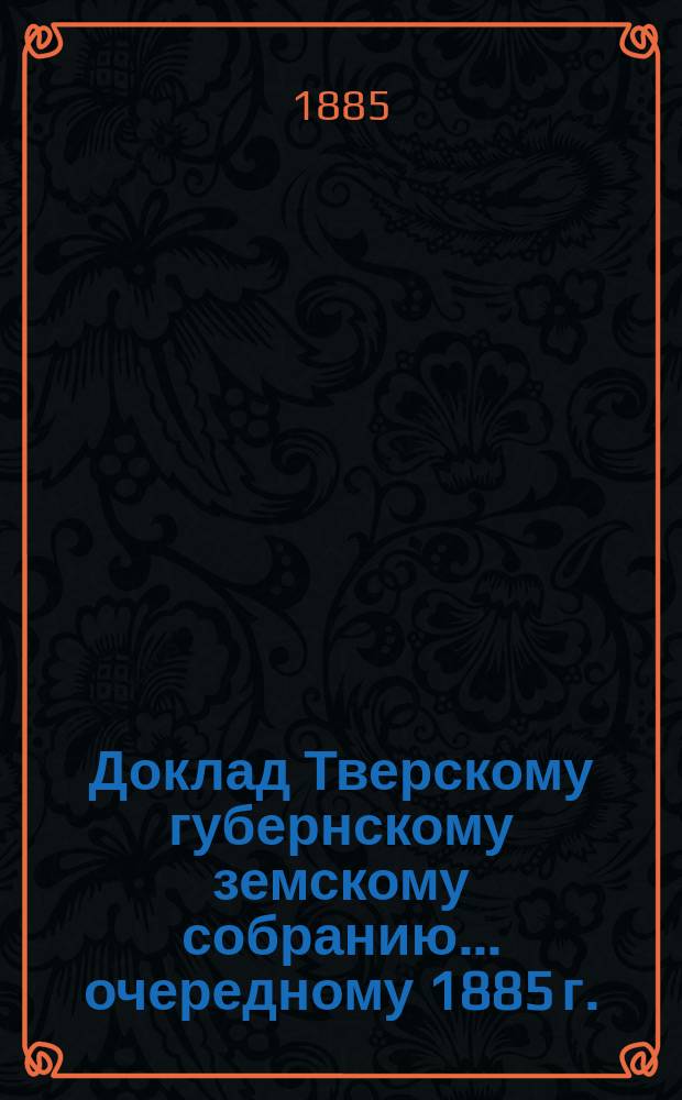 Доклад Тверскому губернскому земскому собранию... [очередному 1885 г.] : О дорогах