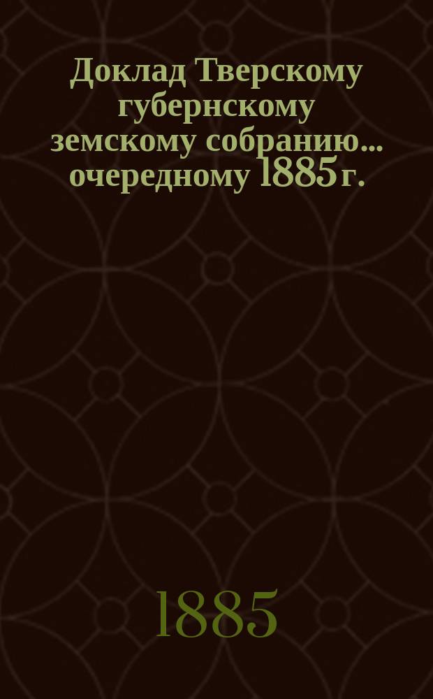 Доклад Тверскому губернскому земскому собранию... [очередному 1885 г.] : О представительстве церквей и монастырей в земских учреждениях