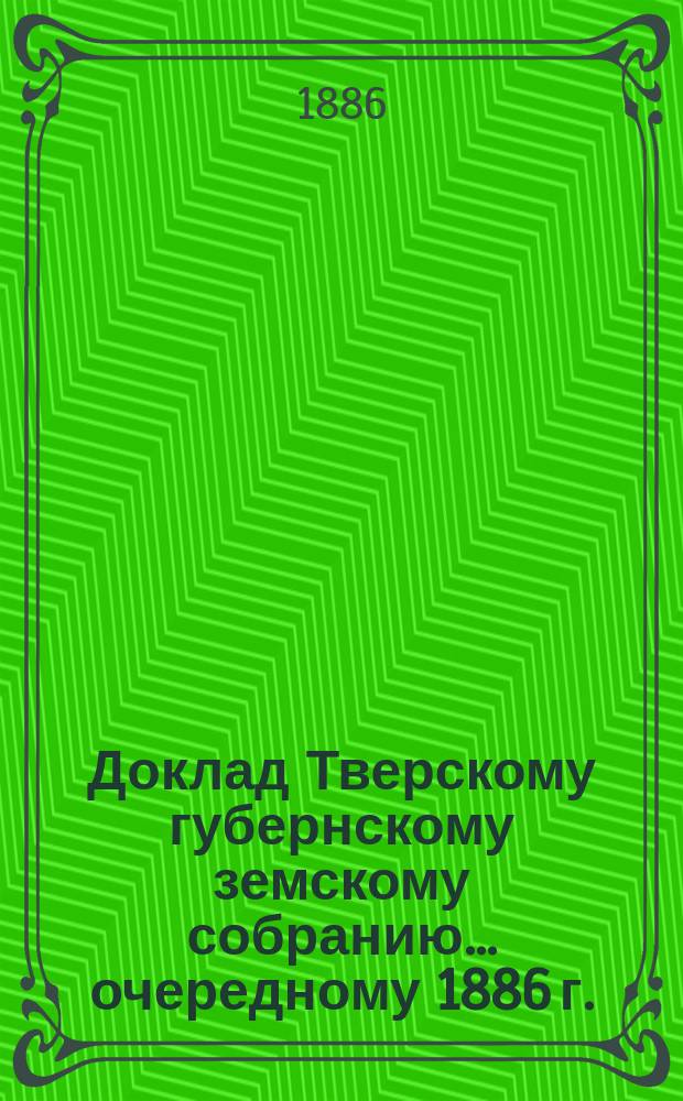 Доклад Тверскому губернскому земскому собранию... [очередному 1886 г.] : О приостановлении приведения в действие части раскладки Корчевского уезда на 1886 год по обложению казенных земель