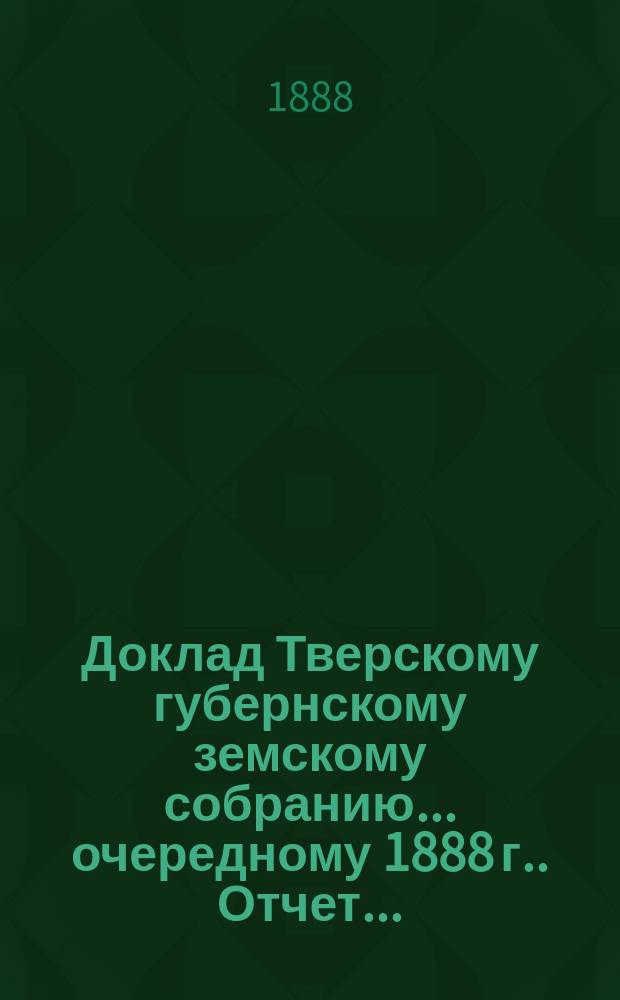Доклад Тверскому губернскому земскому собранию... [очередному 1888 г.]. Отчет... : Отчет по Женской учительской школе П.П. Максимовича за 1888 г.