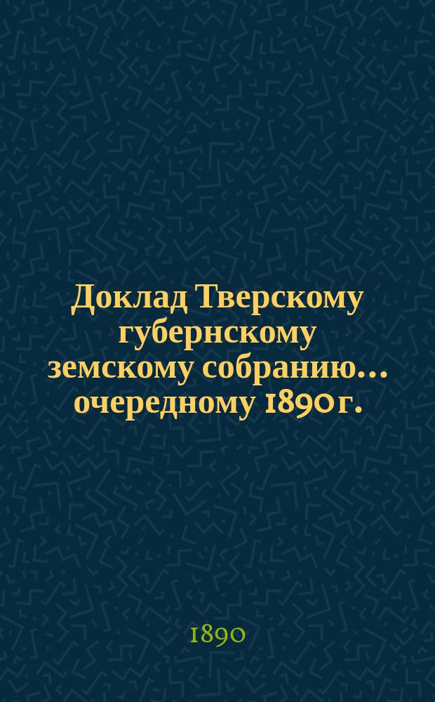 Доклад Тверскому губернскому земскому собранию... [очередному 1890 г.] : О Книжном складе
