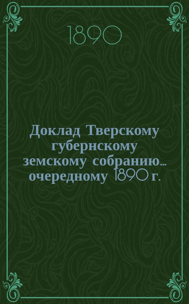 Доклад Тверскому губернскому земскому собранию... [очередному 1890 г.] : О составлении таксы вознаграждения за потраву полей, лугов и других угодий на трехлетие с 1891 г. по 1893 год включительно