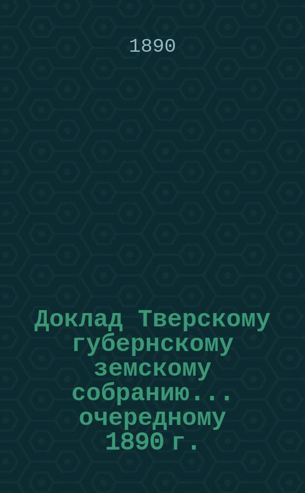 Доклад Тверскому губернскому земскому собранию... [очередному 1890 г.] : По поводу ходатайства Тверского уездного земского собрания о призрении подкидышей