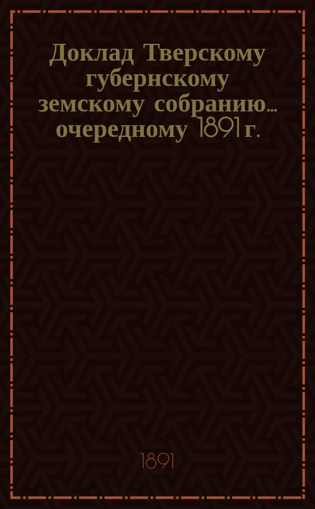 Доклад Тверскому губернскому земскому собранию... [очередному 1891 г.] : О праве вознаграждать волостных старшин и сельских старост за успешный сбор земских повинностей