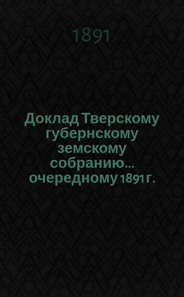 Доклад Тверскому губернскому земскому собранию... [очередному 1891 г.] : О таксах: а) на лесные материалы на трехлетие с 1892 по 1894 год включительно, для взыскания по ней за порубку леса, и б) на вознаграждение лиц, вызываемых для тушения лесных пожаров...