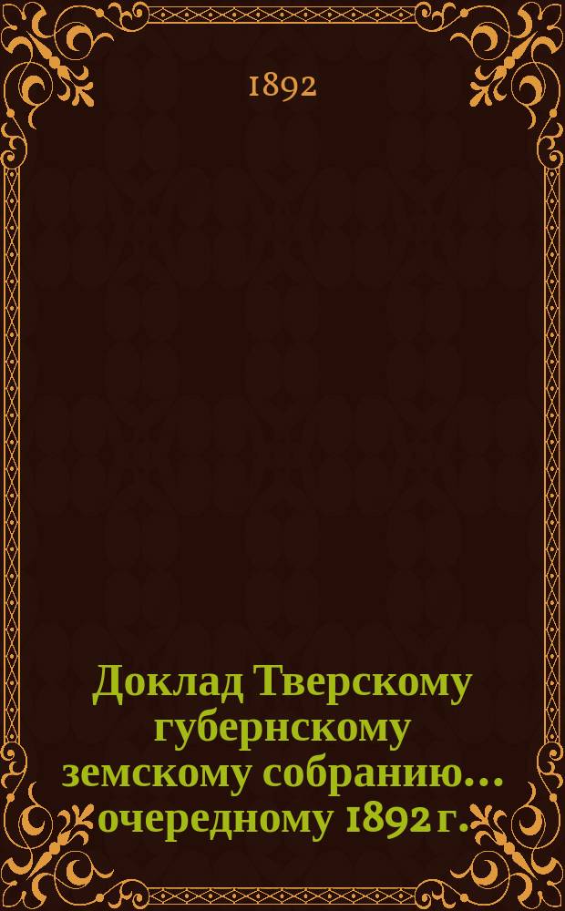 Доклад Тверскому губернскому земскому собранию... [очередному 1892 г.] : О брошюре: "Меры к повсеместному распространению грамотности", препровожденной на рассмотрение собрания 1892 года