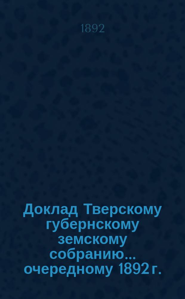 Доклад Тверскому губернскому земскому собранию... [очередному 1892 г.] : О выдаче квартирных денег судебному следователю по важнейшим делам округа Тверского окружного суда