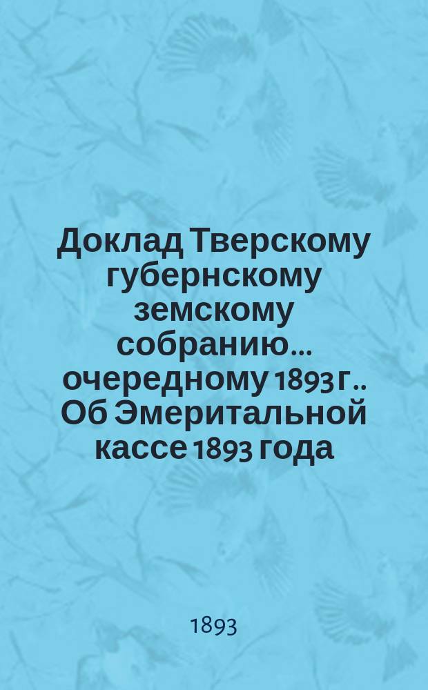 Доклад Тверскому губернскому земскому собранию... [очередному 1893 г.]. Об Эмеритальной кассе 1893 года : Приложение...| [Отчет по капиталу Эмеритальной кассы за 1893 год с 1 января по 1 ноября 1893 года]