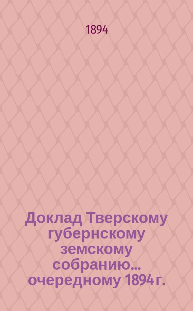 Доклад Тверскому губернскому земскому собранию... [очередному 1894 г.] : О предоставлении служащим в Губернском земстве прав государственной службы