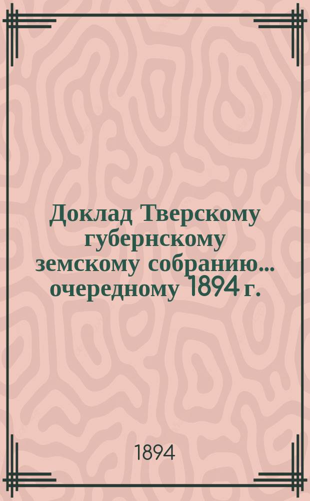 Доклад Тверскому губернскому земскому собранию... очередному 1894 г. : По народному образованию Тверской губернии