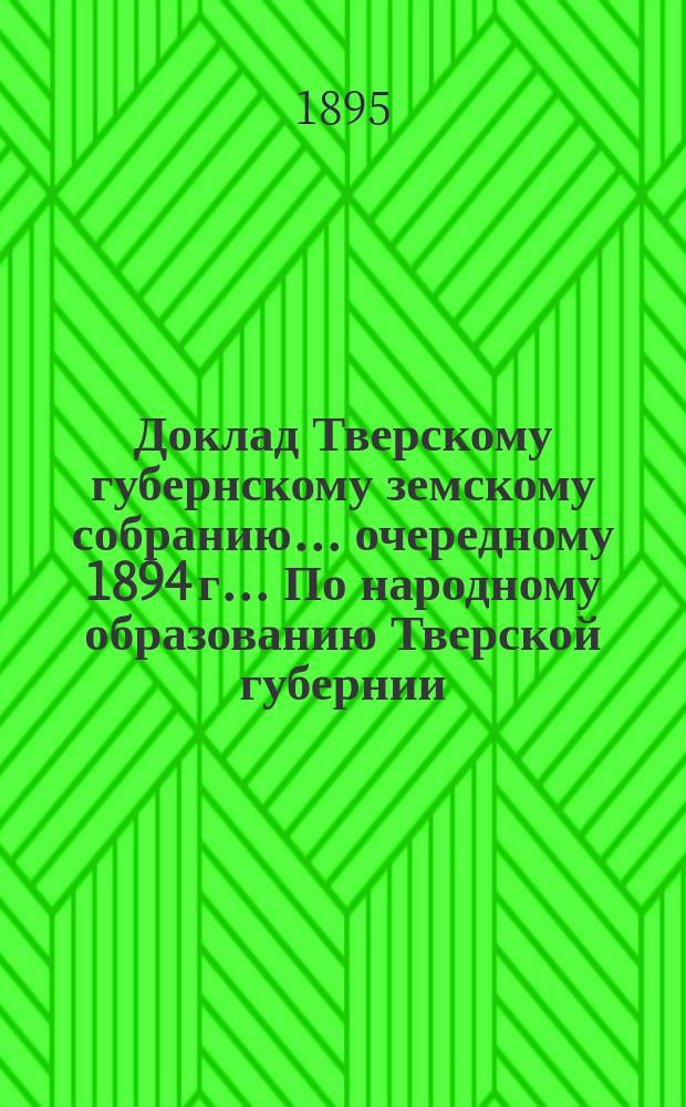 Доклад Тверскому губернскому земскому собранию... очередному 1894 г.. По народному образованию Тверской губернии : Приложение...| Статистические сведения по народному образованию. Тверская губ. 1893-94 учебный год. 1895