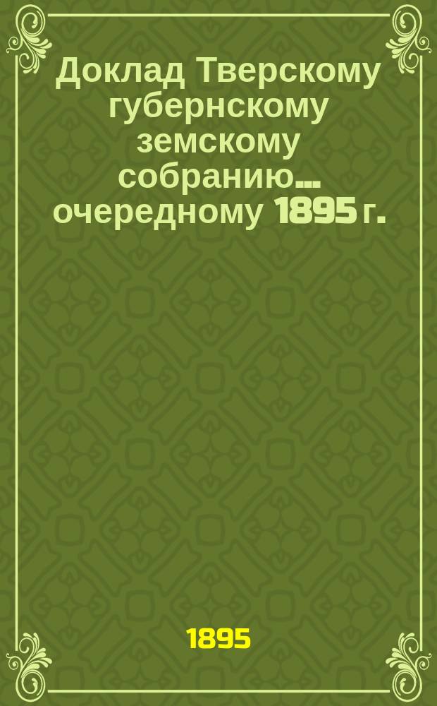 Доклад Тверскому губернскому земскому собранию... [очередному 1895 г.] : О денежных средствах Губернского земства