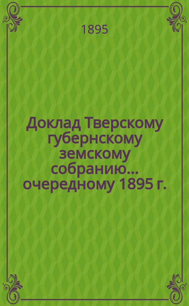 Доклад Тверскому губернскому земскому собранию... [очередному 1895 г.]