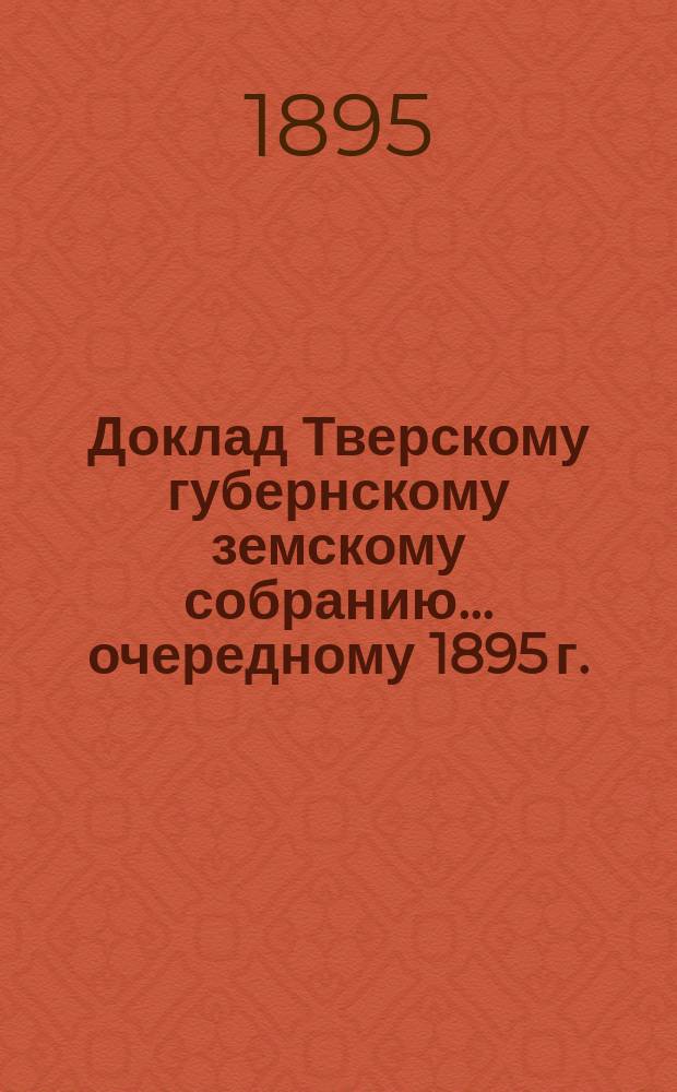 Доклад Тверскому губернскому земскому собранию... [очередному 1895 г.] : О статистических работах