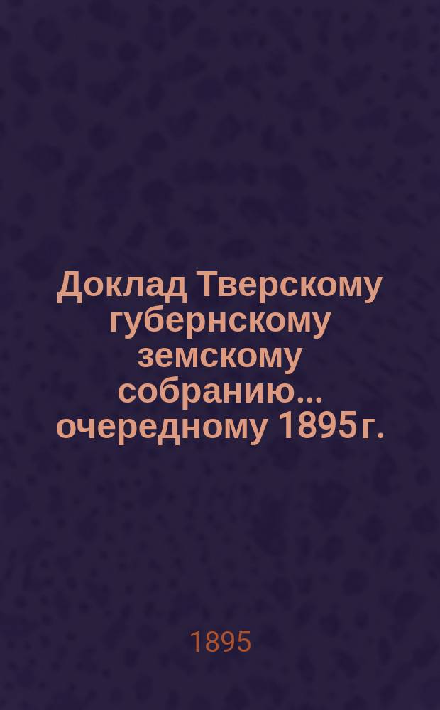 Доклад Тверскому губернскому земскому собранию... очередному 1895 г. : По Оценочному отделу