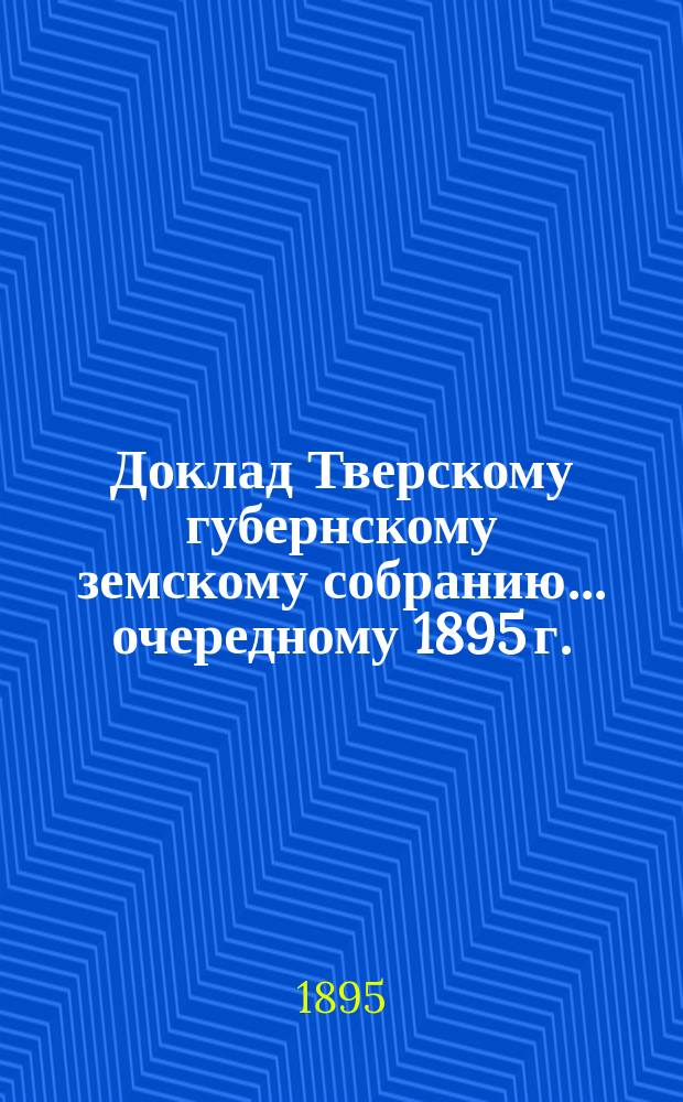 Доклад Тверскому губернскому земскому собранию... очередному 1895 г. : По Санитарному отделу