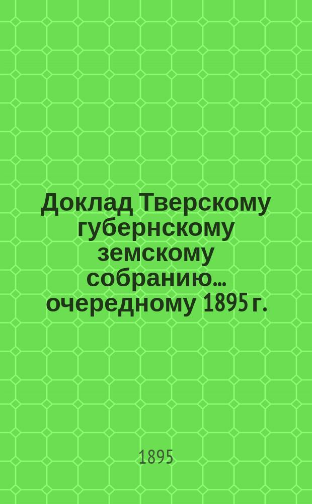 Доклад Тверскому губернскому земскому собранию... [очередному 1895 г.] : По Экономическому отделу
