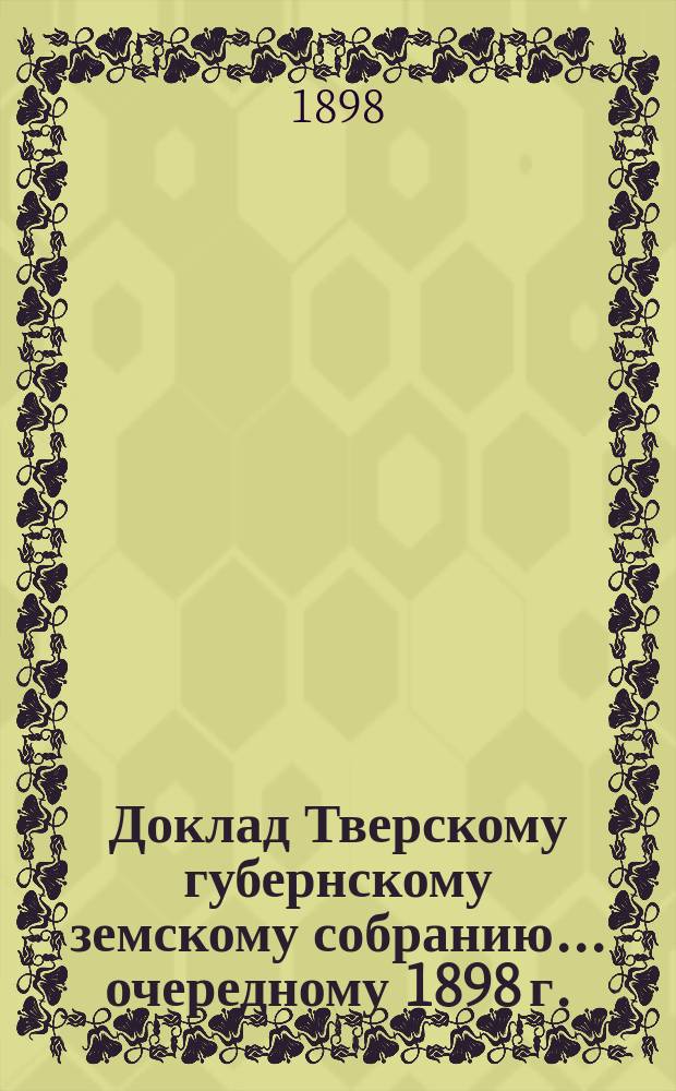 Доклад Тверскому губернскому земскому собранию... [очередному 1898 г.] : Об изыскании источников на покрытие расходов, не внесенных в смету 1898 г.