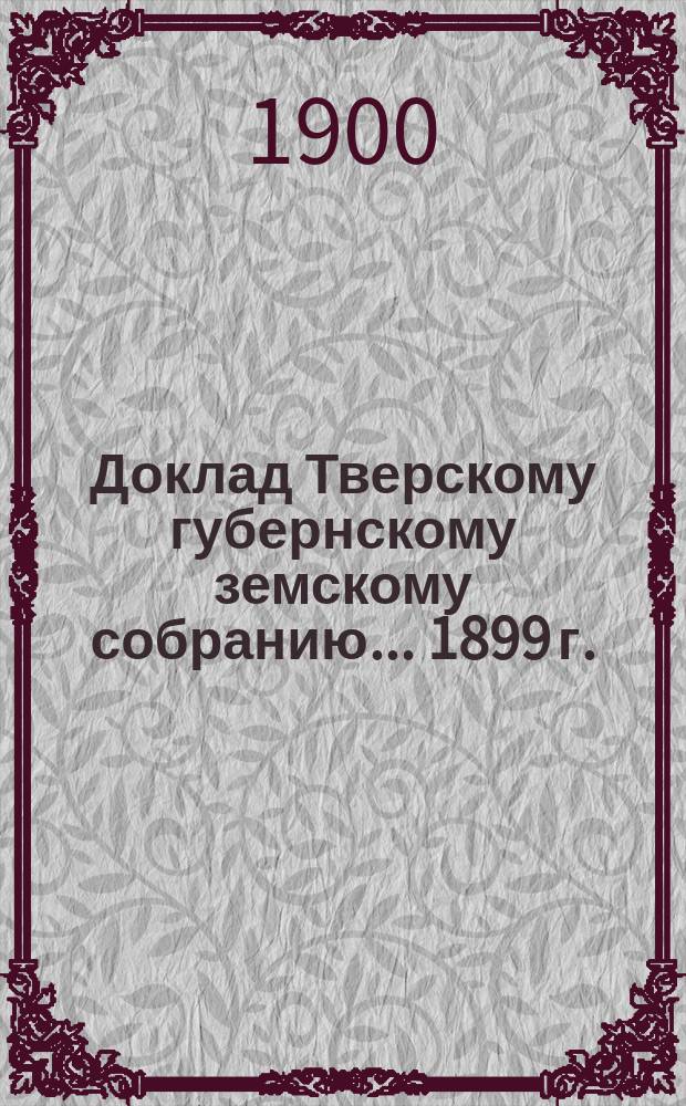 Доклад Тверскому губернскому земскому собранию... [1899 г.] : Об исполнении постановлений Губернского земского собрания по народному образованию [и др. материалы по народному образованию