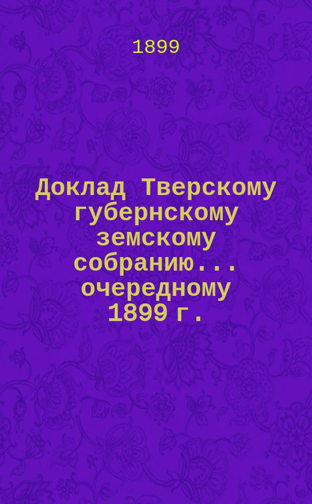 Доклад Тверскому губернскому земскому собранию... [очередному 1899 г.] : По взаимному страхованию