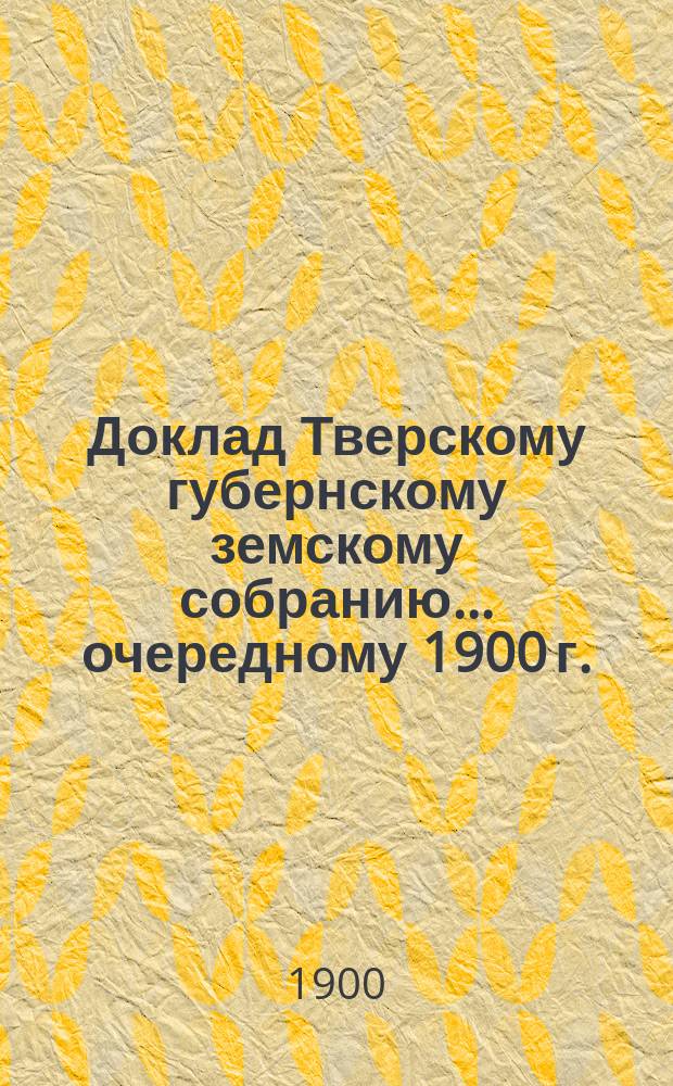 Доклад Тверскому губернскому земскому собранию... [очередному 1900 г.] : По Оценочному бюро