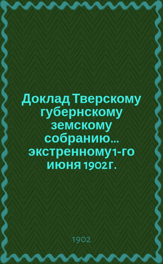 Доклад Тверскому губернскому земскому собранию... экстренному 1-го июня 1902 г. : О приведении в исполнение закона 25 декабря 1901 г. о взаимном земском от огня страховании