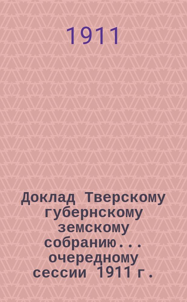 Доклад Тверскому губернскому земскому собранию... [очередному сессии 1911 г.] : По Агрономическому отделу