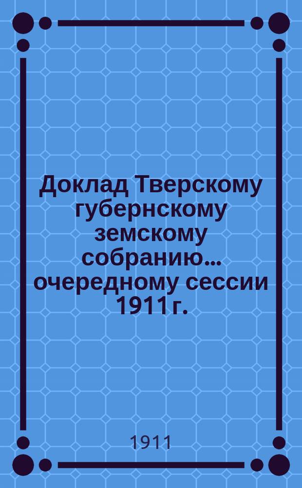 Доклад Тверскому губернскому земскому собранию... [очередному сессии 1911 г.] : По Ветеринарному отделу