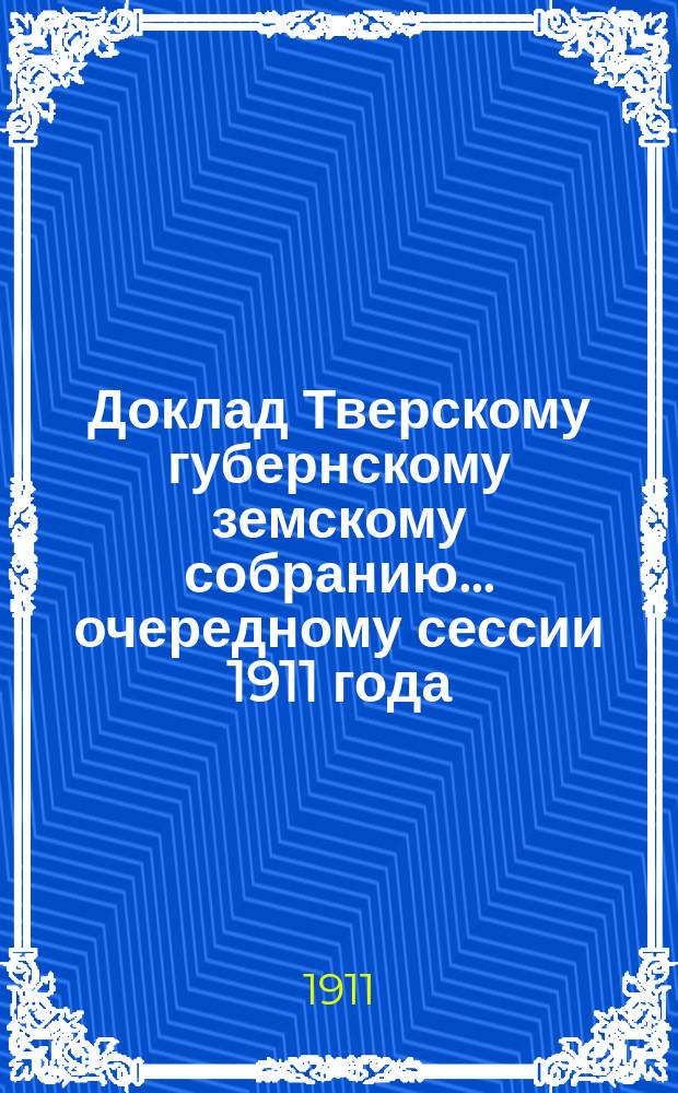 Доклад Тверскому губернскому земскому собранию... очередному сессии 1911 года : По медицине