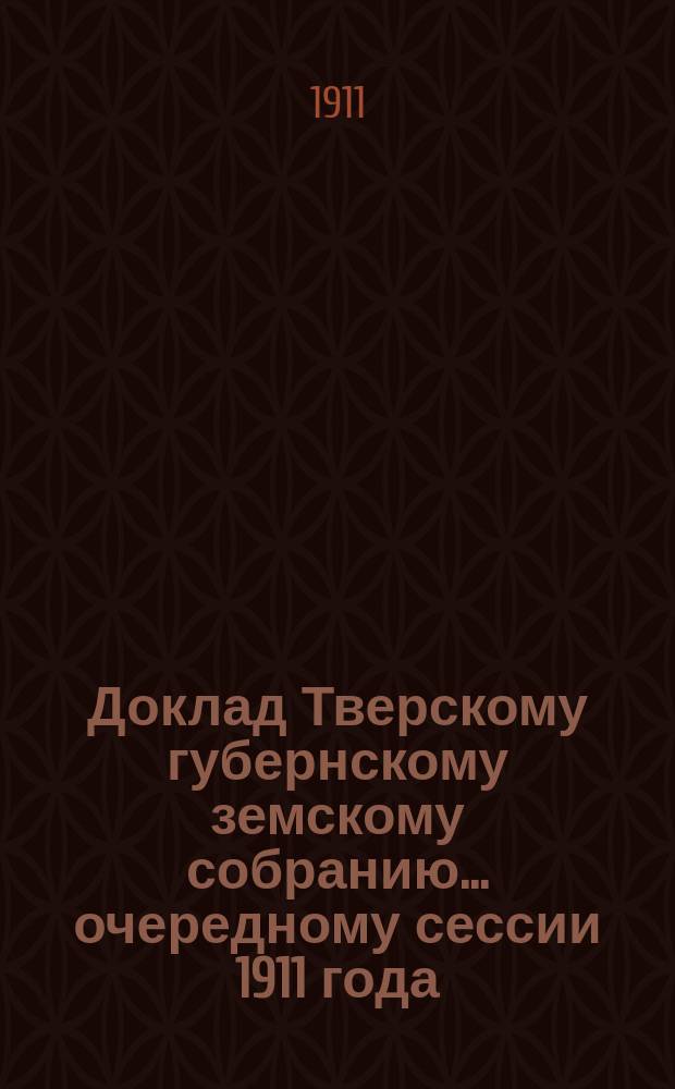 Доклад Тверскому губернскому земскому собранию... очередному сессии 1911 года : По Техническому отделу