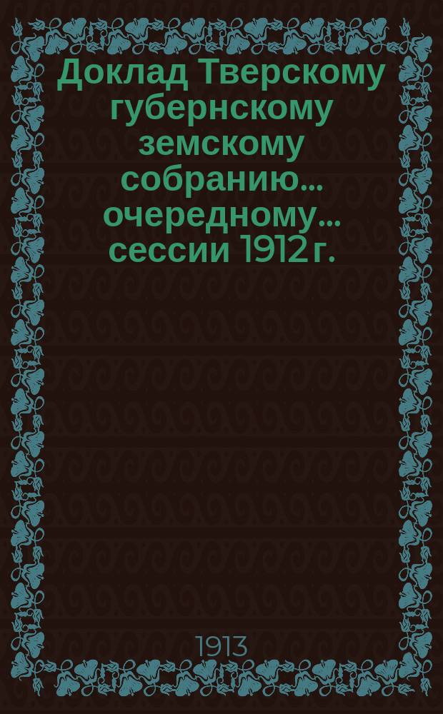 Доклад Тверскому губернскому земскому собранию... очередному... сессии 1912 г.