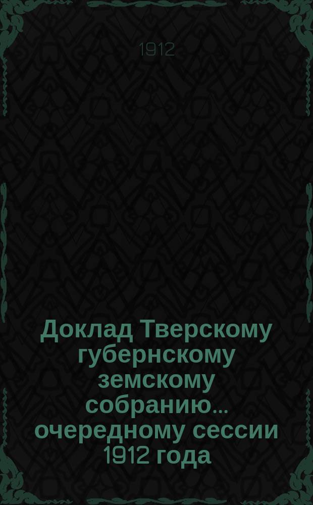 Доклад Тверскому губернскому земскому собранию... [очередному сессии 1912 года] : Отчет о деятельности участковых агрономов и сельскохозяйственного склада [и др. доклады по Агрономическому отделу]