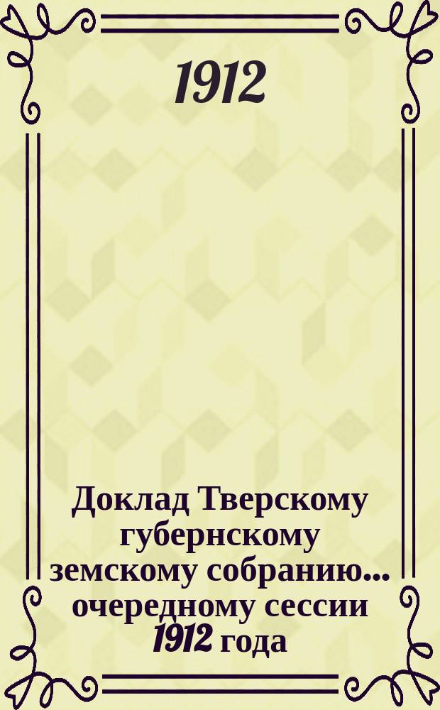Доклад Тверскому губернскому земскому собранию... [очередному сессии 1912 года] : По земскому обложению