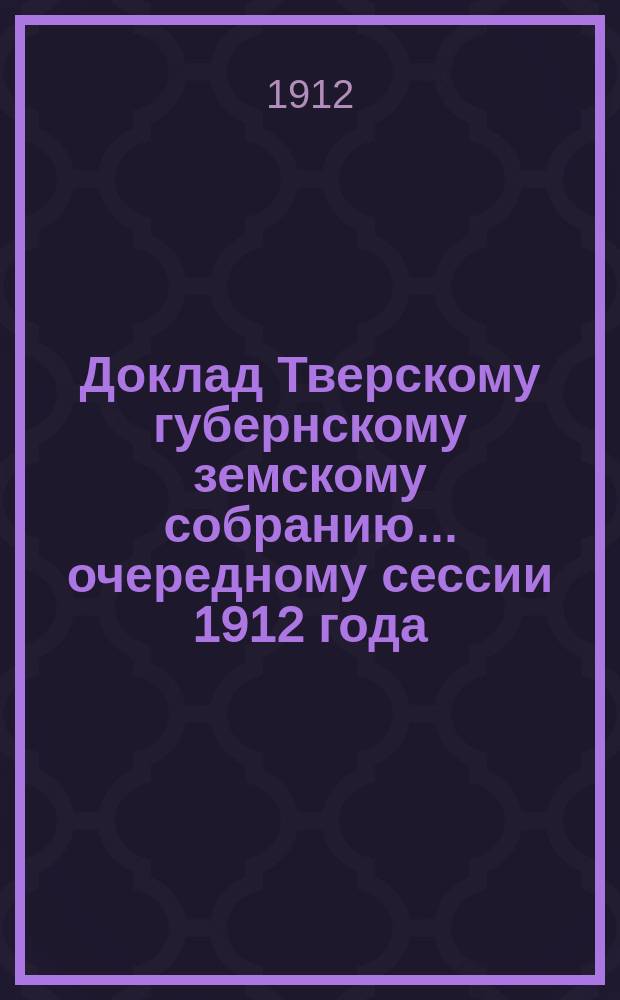 Доклад Тверскому губернскому земскому собранию... [очередному сессии 1912 года] : По народному образованию за 1911-12 учебн. год