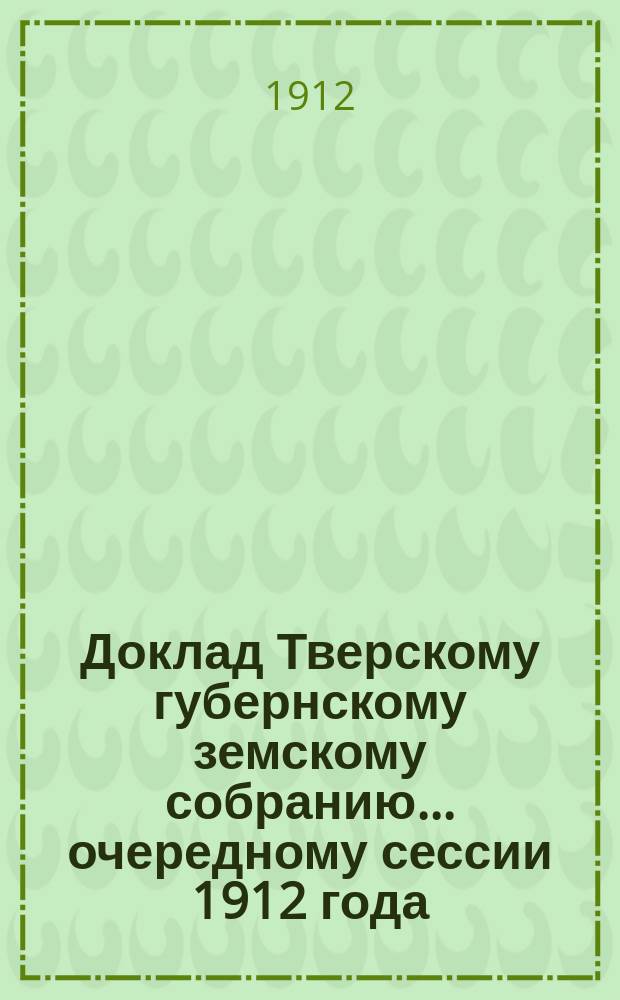 Доклад Тверскому губернскому земскому собранию... очередному сессии 1912 года : По общественному призрению