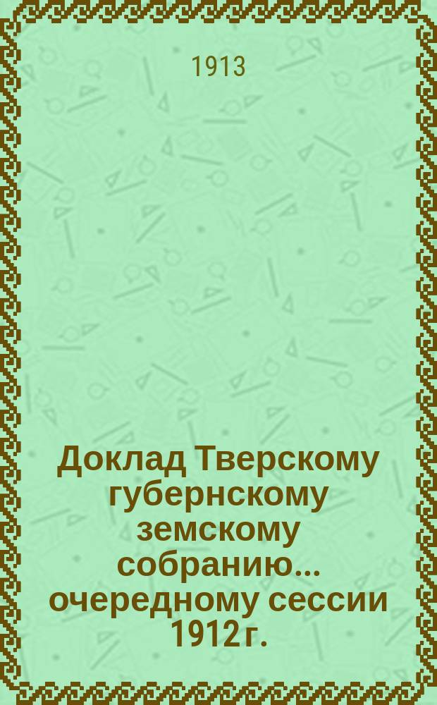 Доклад Тверскому губернскому земскому собранию... очередному сессии 1912 г. : По Страховому отделу