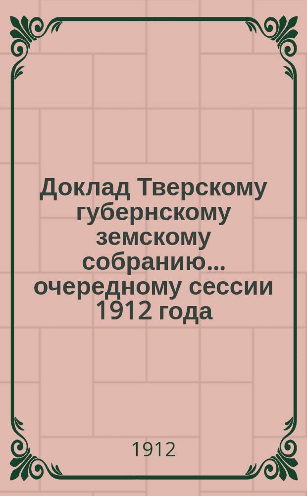 Доклад Тверскому губернскому земскому собранию... [очередному сессии 1912 года] : По ходатайству управляющего Тверским отделением государственного банка об уступке банку 5-6 квадр. саж. земли, принадлежащей Земству...