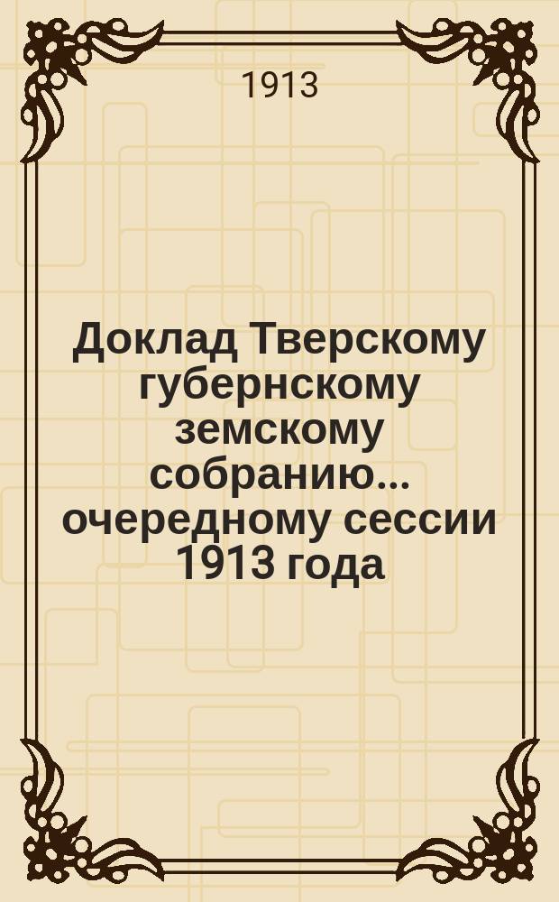 Доклад Тверскому губернскому земскому собранию... очередному сессии 1913 года : По медицине