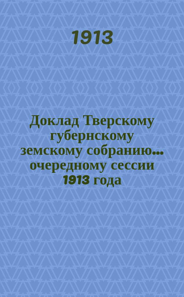 Доклад Тверскому губернскому земскому собранию... очередному сессии 1913 года : По Техническому отделу